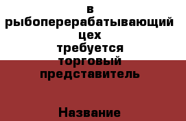 в рыбоперерабатывающий цех требуется торговый представитель › Название организации ­ ип › Отрасль предприятия ­ торговля › Название вакансии ­ торговый представитель  - Краснодарский край, Краснодар г. Работа » Вакансии   